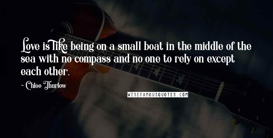 Chloe Thurlow Quotes: Love is like being on a small boat in the middle of the sea with no compass and no one to rely on except each other.