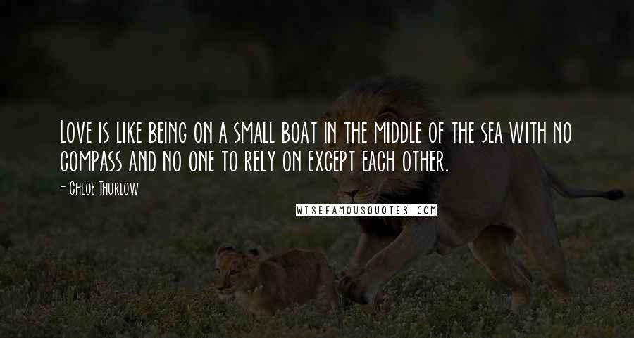 Chloe Thurlow Quotes: Love is like being on a small boat in the middle of the sea with no compass and no one to rely on except each other.