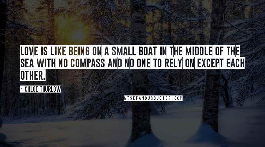 Chloe Thurlow Quotes: Love is like being on a small boat in the middle of the sea with no compass and no one to rely on except each other.