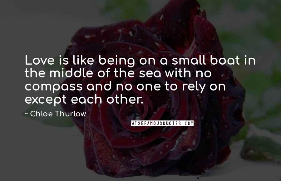 Chloe Thurlow Quotes: Love is like being on a small boat in the middle of the sea with no compass and no one to rely on except each other.