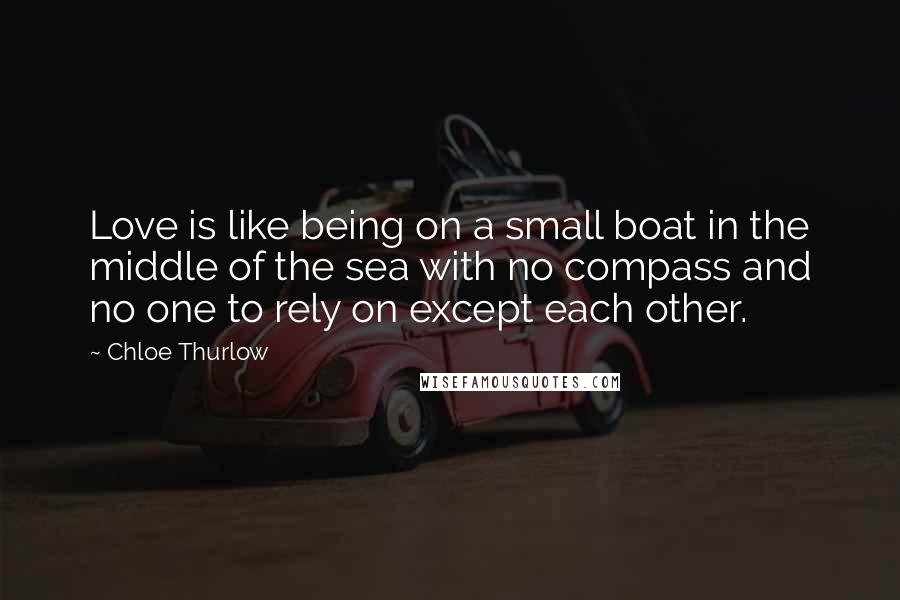 Chloe Thurlow Quotes: Love is like being on a small boat in the middle of the sea with no compass and no one to rely on except each other.