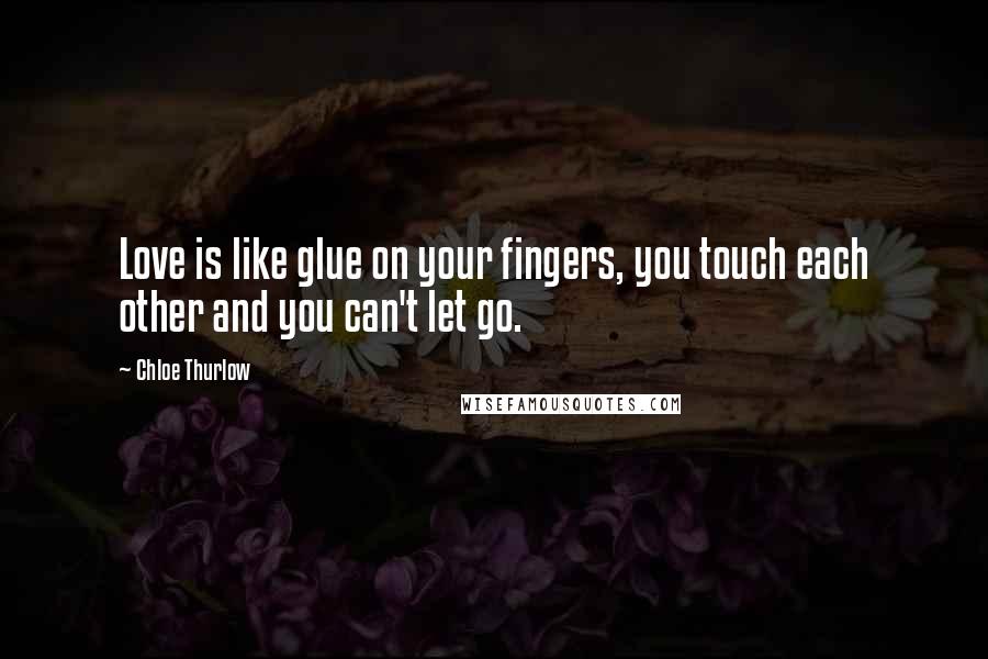 Chloe Thurlow Quotes: Love is like glue on your fingers, you touch each other and you can't let go.