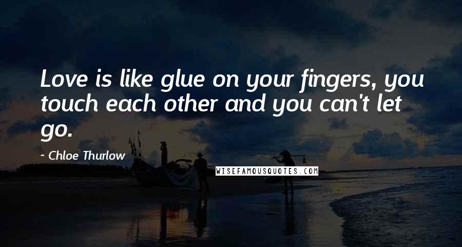 Chloe Thurlow Quotes: Love is like glue on your fingers, you touch each other and you can't let go.