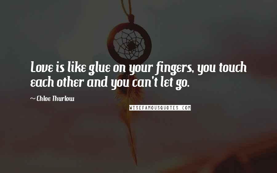 Chloe Thurlow Quotes: Love is like glue on your fingers, you touch each other and you can't let go.