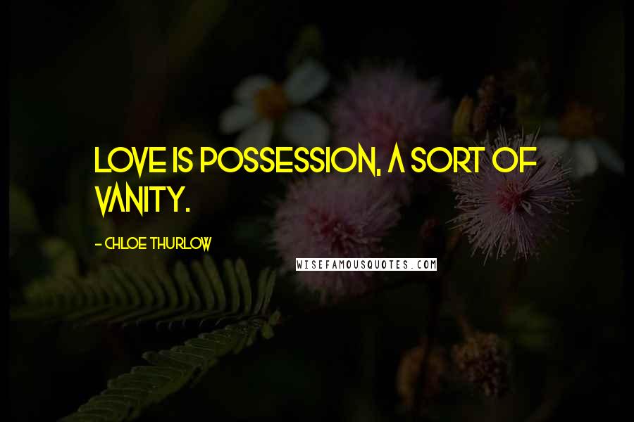 Chloe Thurlow Quotes: Love is possession, a sort of vanity.