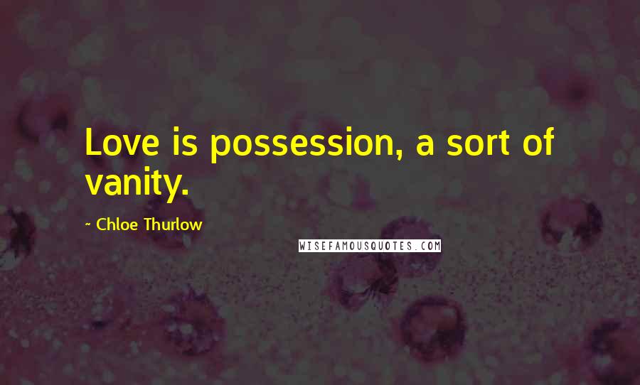 Chloe Thurlow Quotes: Love is possession, a sort of vanity.