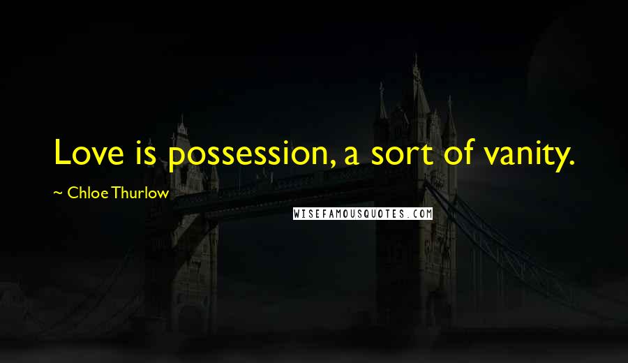 Chloe Thurlow Quotes: Love is possession, a sort of vanity.