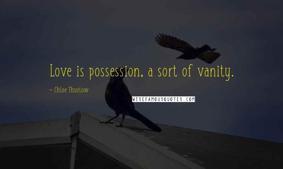 Chloe Thurlow Quotes: Love is possession, a sort of vanity.