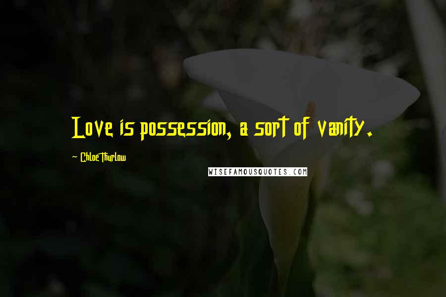 Chloe Thurlow Quotes: Love is possession, a sort of vanity.