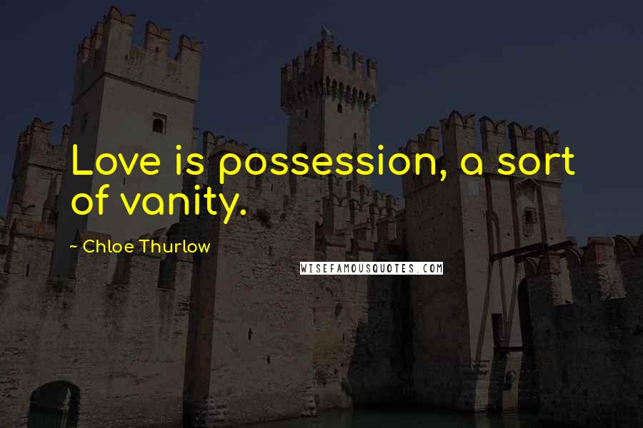 Chloe Thurlow Quotes: Love is possession, a sort of vanity.