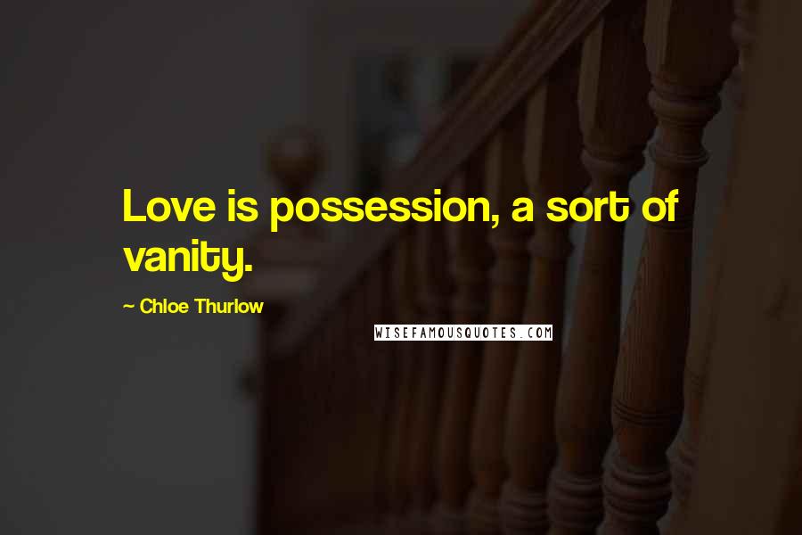 Chloe Thurlow Quotes: Love is possession, a sort of vanity.