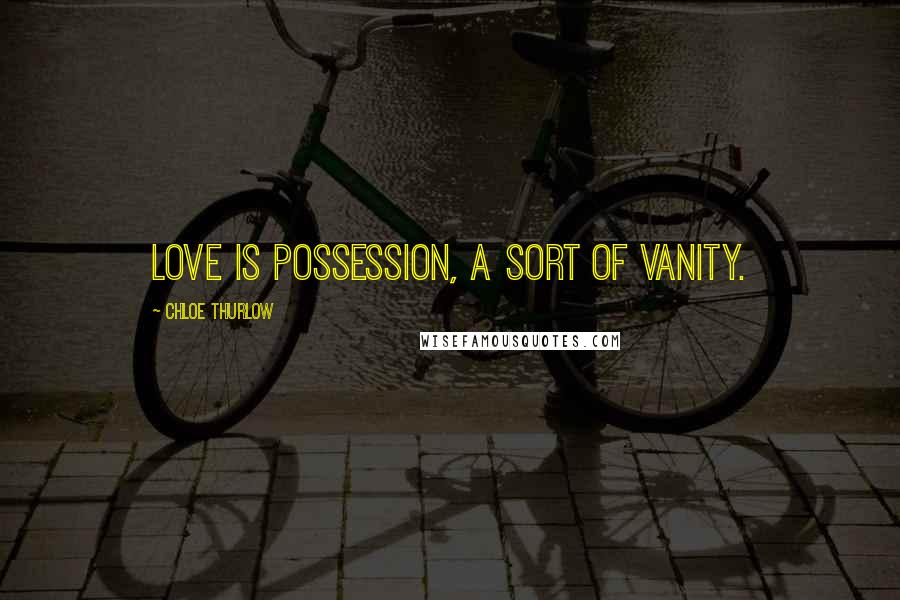 Chloe Thurlow Quotes: Love is possession, a sort of vanity.