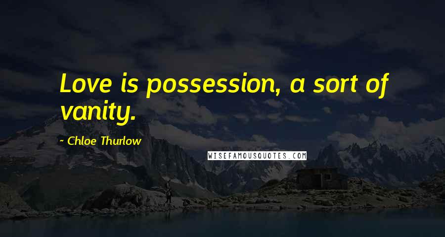 Chloe Thurlow Quotes: Love is possession, a sort of vanity.