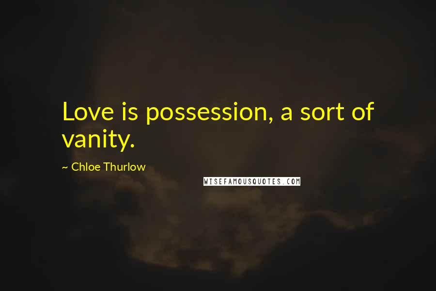 Chloe Thurlow Quotes: Love is possession, a sort of vanity.