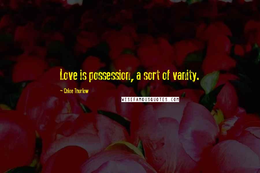 Chloe Thurlow Quotes: Love is possession, a sort of vanity.