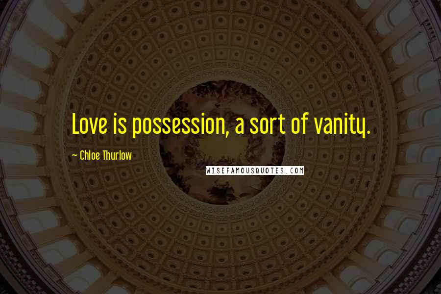 Chloe Thurlow Quotes: Love is possession, a sort of vanity.