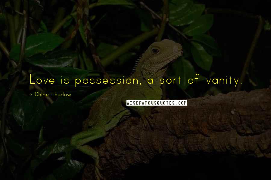 Chloe Thurlow Quotes: Love is possession, a sort of vanity.