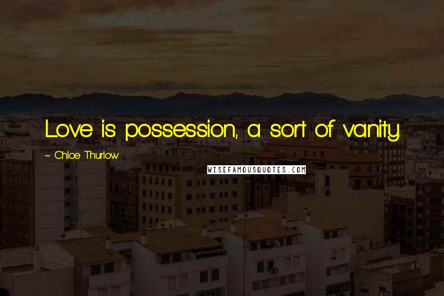 Chloe Thurlow Quotes: Love is possession, a sort of vanity.