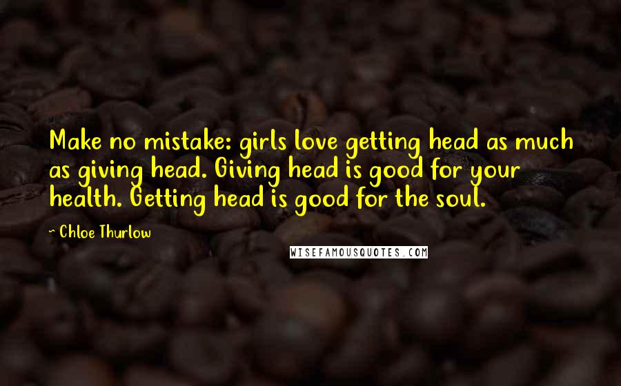 Chloe Thurlow Quotes: Make no mistake: girls love getting head as much as giving head. Giving head is good for your health. Getting head is good for the soul.