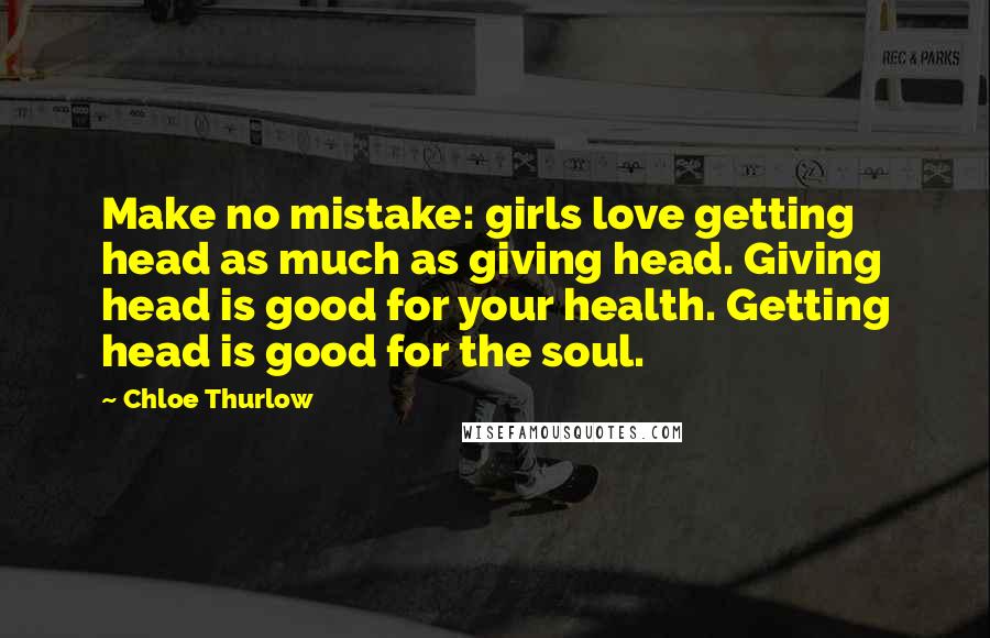 Chloe Thurlow Quotes: Make no mistake: girls love getting head as much as giving head. Giving head is good for your health. Getting head is good for the soul.