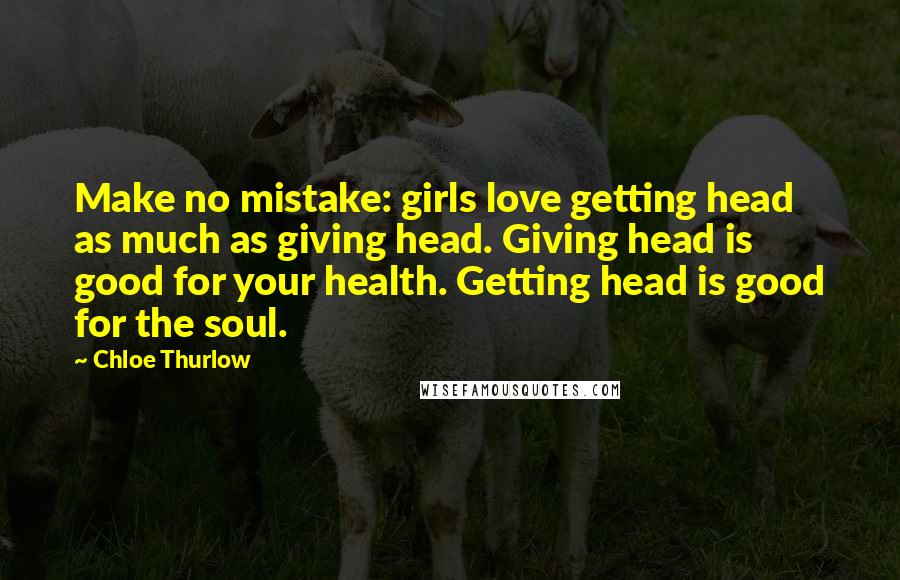 Chloe Thurlow Quotes: Make no mistake: girls love getting head as much as giving head. Giving head is good for your health. Getting head is good for the soul.