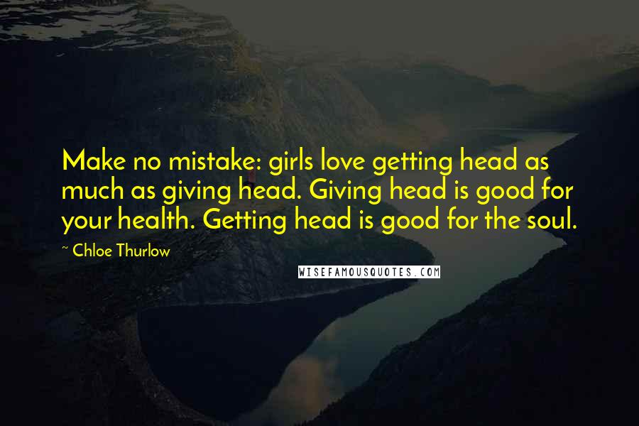 Chloe Thurlow Quotes: Make no mistake: girls love getting head as much as giving head. Giving head is good for your health. Getting head is good for the soul.
