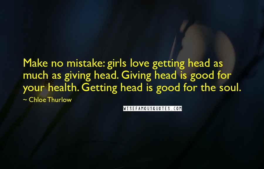 Chloe Thurlow Quotes: Make no mistake: girls love getting head as much as giving head. Giving head is good for your health. Getting head is good for the soul.