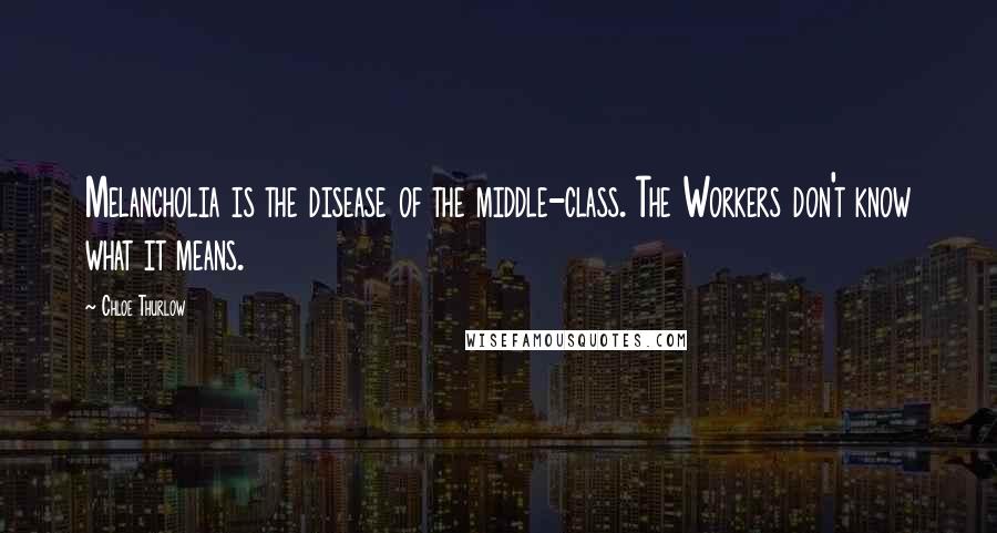 Chloe Thurlow Quotes: Melancholia is the disease of the middle-class. The Workers don't know what it means.