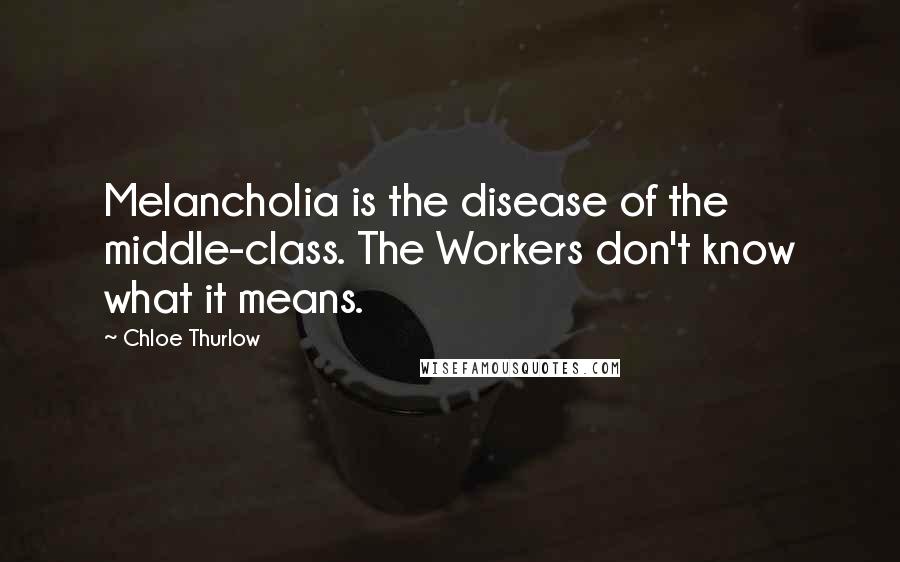 Chloe Thurlow Quotes: Melancholia is the disease of the middle-class. The Workers don't know what it means.
