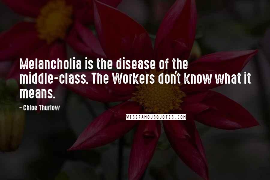 Chloe Thurlow Quotes: Melancholia is the disease of the middle-class. The Workers don't know what it means.