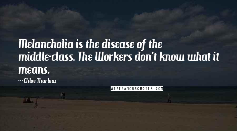 Chloe Thurlow Quotes: Melancholia is the disease of the middle-class. The Workers don't know what it means.