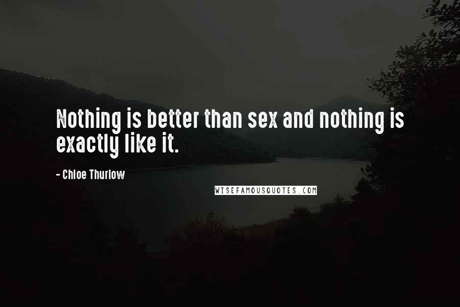 Chloe Thurlow Quotes: Nothing is better than sex and nothing is exactly like it.