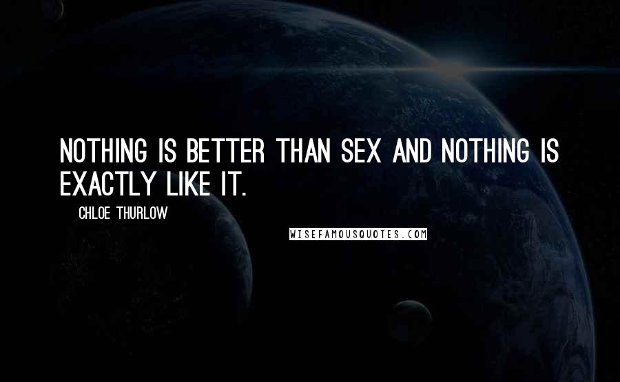 Chloe Thurlow Quotes: Nothing is better than sex and nothing is exactly like it.