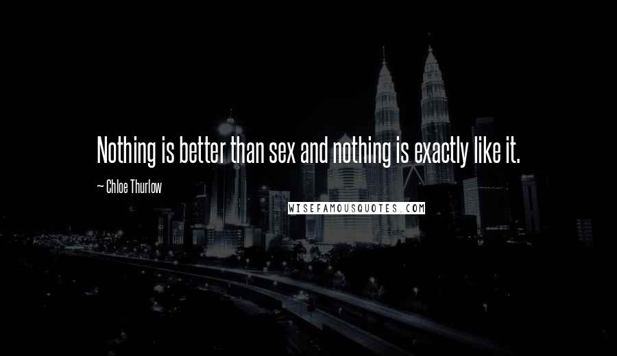 Chloe Thurlow Quotes: Nothing is better than sex and nothing is exactly like it.