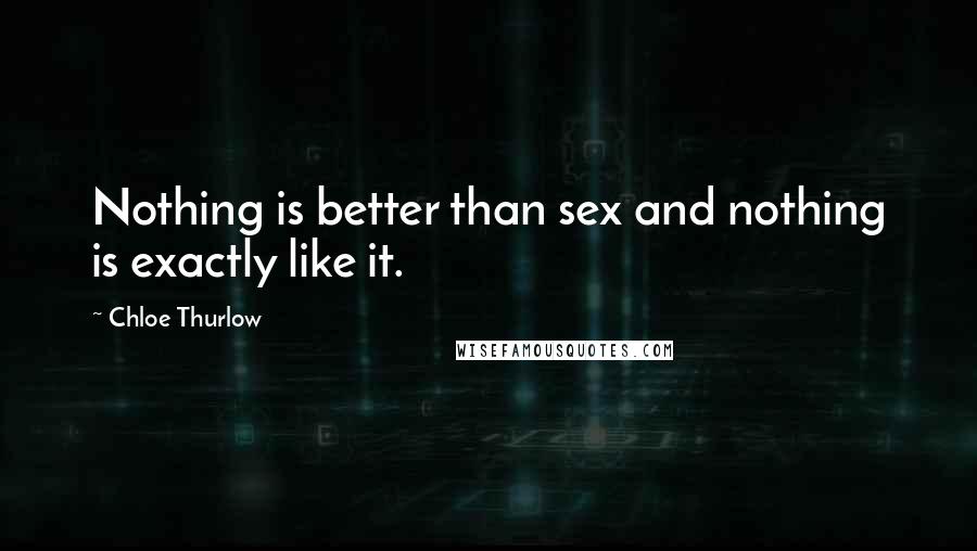 Chloe Thurlow Quotes: Nothing is better than sex and nothing is exactly like it.