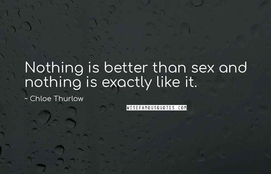 Chloe Thurlow Quotes: Nothing is better than sex and nothing is exactly like it.