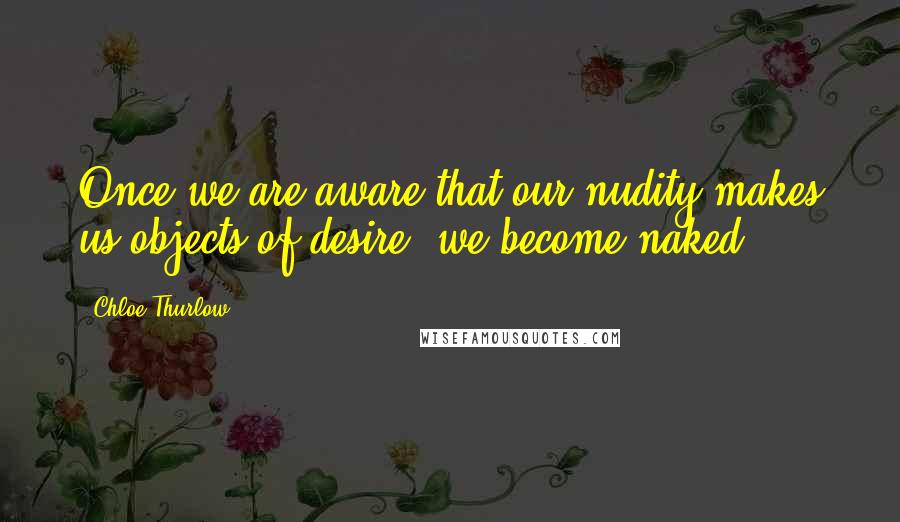 Chloe Thurlow Quotes: Once we are aware that our nudity makes us objects of desire, we become naked.