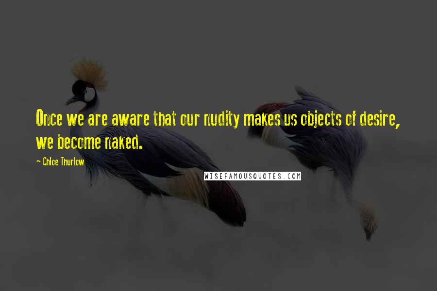 Chloe Thurlow Quotes: Once we are aware that our nudity makes us objects of desire, we become naked.
