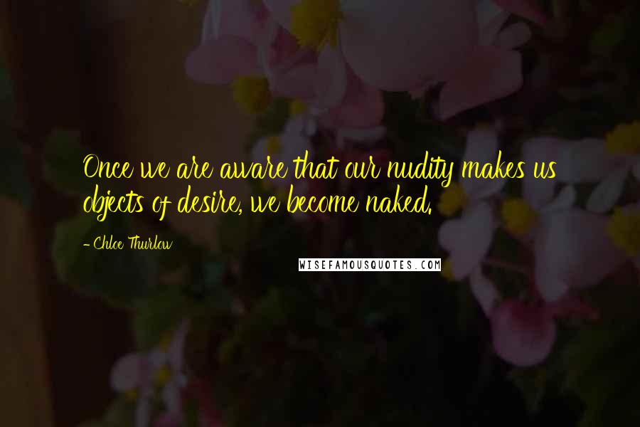 Chloe Thurlow Quotes: Once we are aware that our nudity makes us objects of desire, we become naked.
