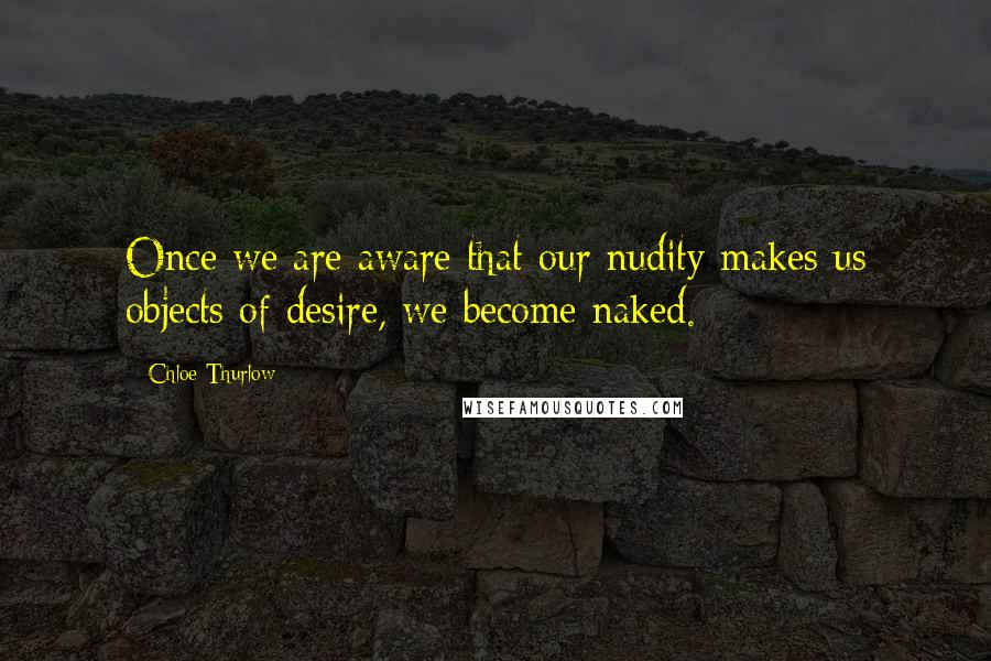 Chloe Thurlow Quotes: Once we are aware that our nudity makes us objects of desire, we become naked.