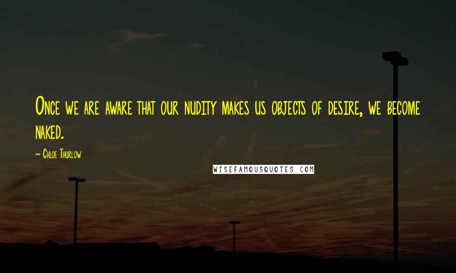 Chloe Thurlow Quotes: Once we are aware that our nudity makes us objects of desire, we become naked.