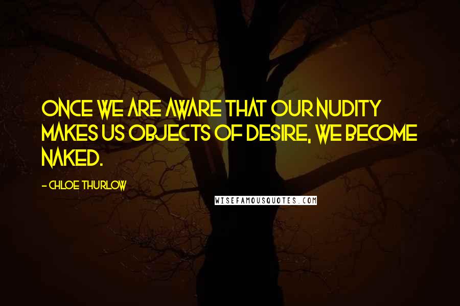 Chloe Thurlow Quotes: Once we are aware that our nudity makes us objects of desire, we become naked.