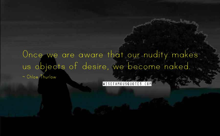 Chloe Thurlow Quotes: Once we are aware that our nudity makes us objects of desire, we become naked.