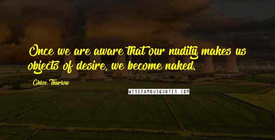 Chloe Thurlow Quotes: Once we are aware that our nudity makes us objects of desire, we become naked.
