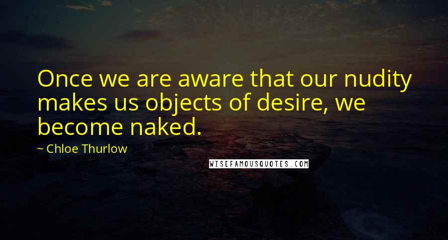 Chloe Thurlow Quotes: Once we are aware that our nudity makes us objects of desire, we become naked.