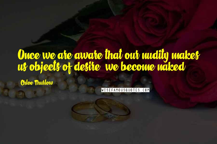 Chloe Thurlow Quotes: Once we are aware that our nudity makes us objects of desire, we become naked.