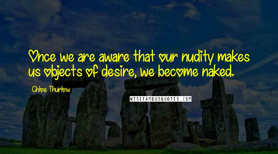 Chloe Thurlow Quotes: Once we are aware that our nudity makes us objects of desire, we become naked.