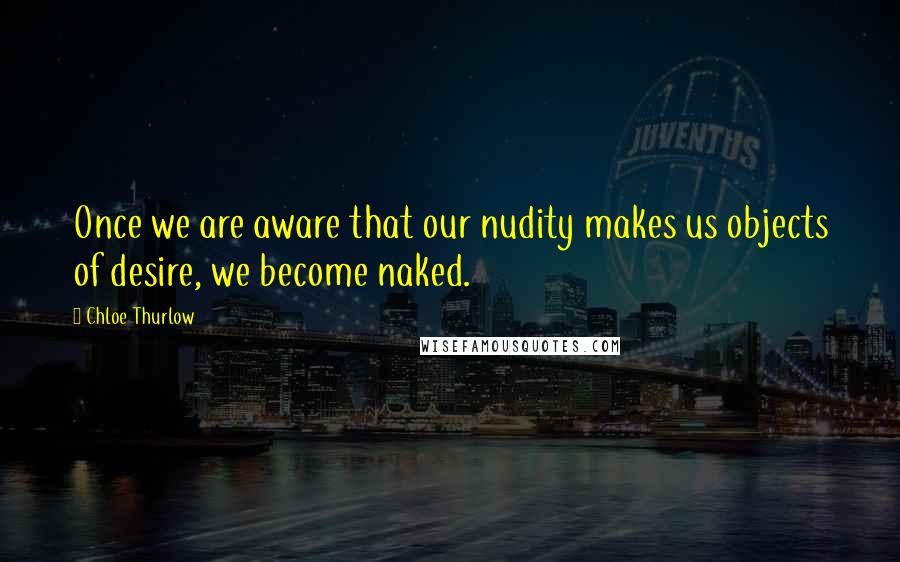 Chloe Thurlow Quotes: Once we are aware that our nudity makes us objects of desire, we become naked.