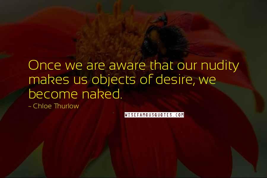 Chloe Thurlow Quotes: Once we are aware that our nudity makes us objects of desire, we become naked.