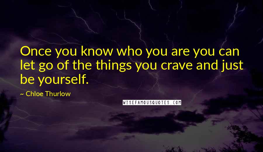 Chloe Thurlow Quotes: Once you know who you are you can let go of the things you crave and just be yourself.